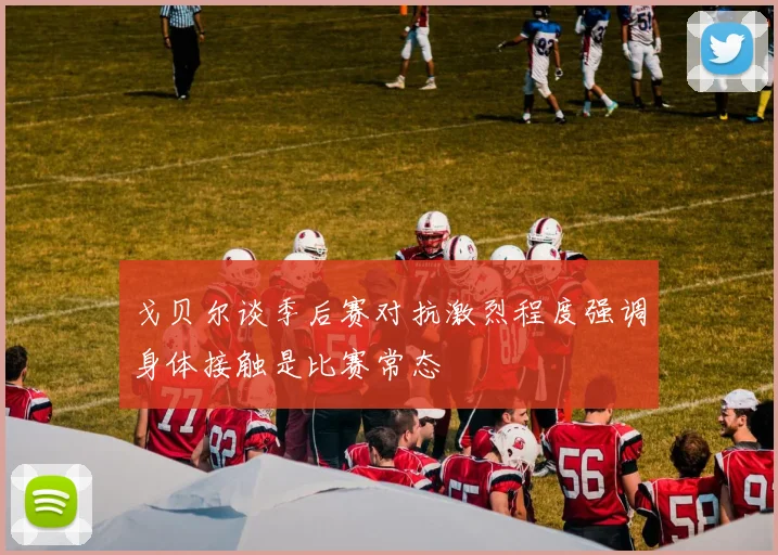 戈贝尔谈季后赛对抗激烈程度强调身体接触是比赛常态