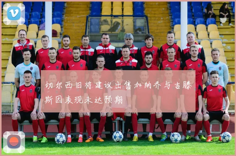 切尔西旧将建议出售加纳乔与吉滕斯因表现未达预期