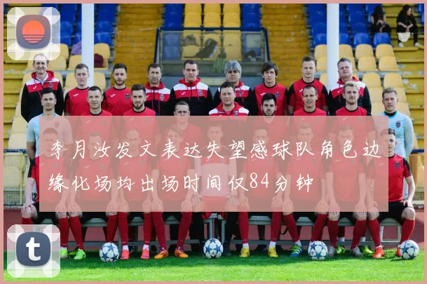 李月汝发文表达失望感球队角色边缘化场均出场时间仅84分钟