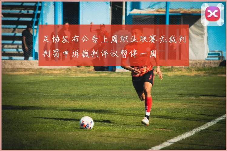 足协发布公告上周职业联赛无裁判判罚申诉裁判评议暂停一周