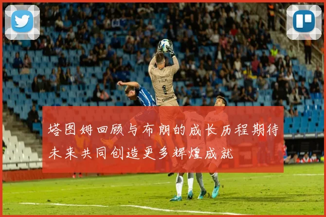 塔图姆回顾与布朗的成长历程期待未来共同创造更多辉煌成就
