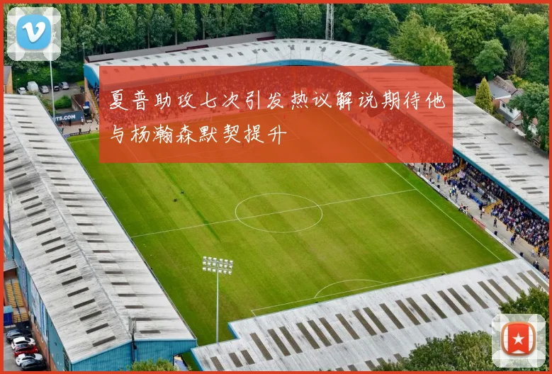 夏普助攻七次引发热议解说期待他与杨瀚森默契提升