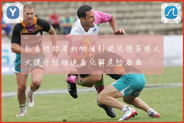 彭南特称若利物浦引进范德芬将大大提升防线速度化解危险局面