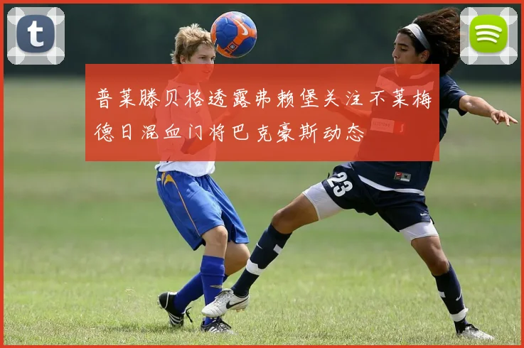 普莱滕贝格透露弗赖堡关注不莱梅德日混血门将巴克豪斯动态