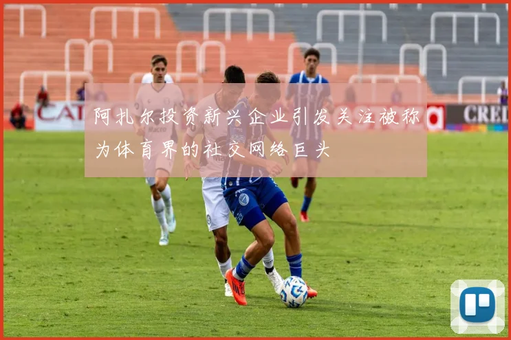 阿扎尔投资新兴企业引发关注被称为体育界的社交网络巨头